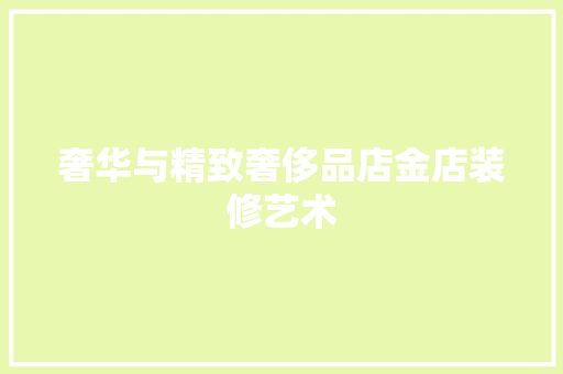 奢华与精致奢侈品店金店装修艺术
