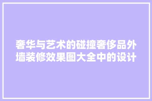 奢华与艺术的碰撞奢侈品外墙装修效果图大全中的设计灵感