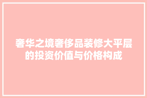 奢华之境奢侈品装修大平层的投资价值与价格构成