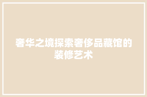 奢华之境探索奢侈品藏馆的装修艺术