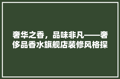 奢华之香，品味非凡——奢侈品香水旗舰店装修风格探秘