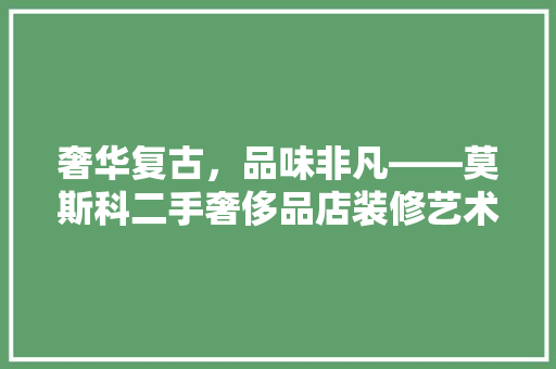 奢华复古，品味非凡——莫斯科二手奢侈品店装修艺术探秘