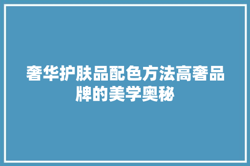 奢华护肤品配色方法高奢品牌的美学奥秘