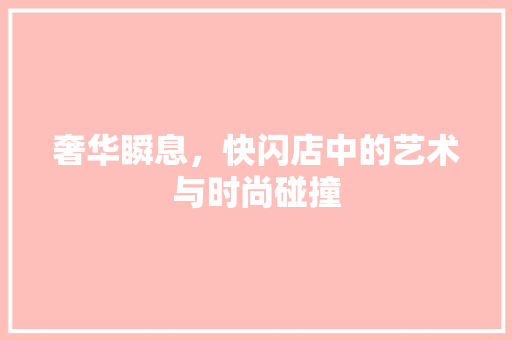 奢华瞬息，快闪店中的艺术与时尚碰撞