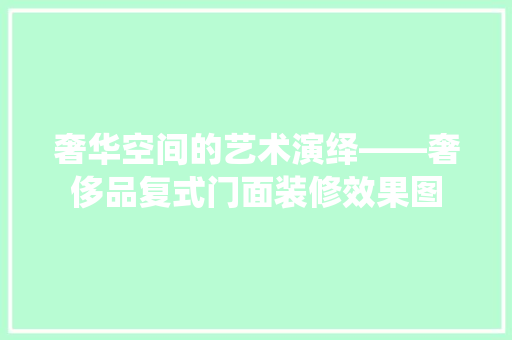 奢华空间的艺术演绎——奢侈品复式门面装修效果图