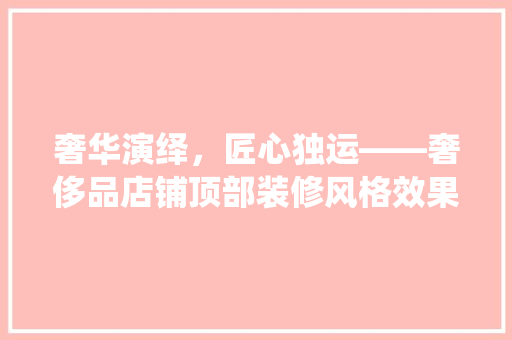 奢华演绎，匠心独运——奢侈品店铺顶部装修风格效果图