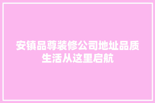 安镇品尊装修公司地址品质生活从这里启航