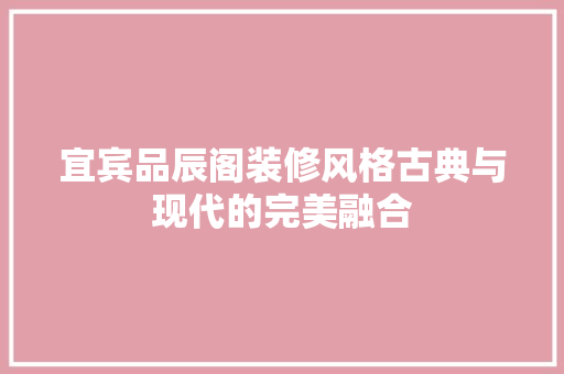 宜宾品辰阁装修风格古典与现代的完美融合