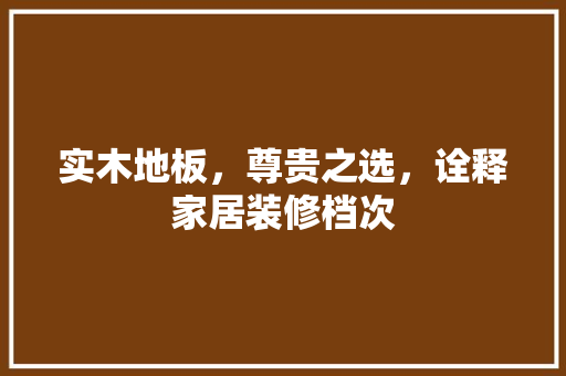 实木地板，尊贵之选，诠释家居装修档次