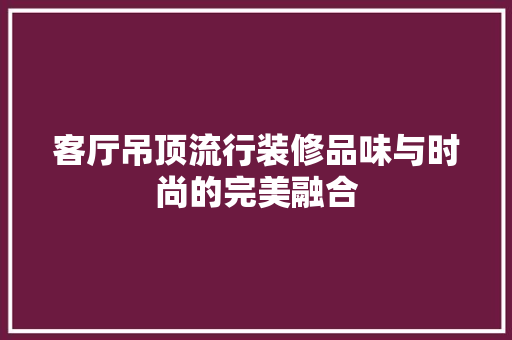 客厅吊顶流行装修品味与时尚的完美融合