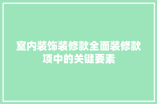 室内装饰装修款全面装修款项中的关键要素