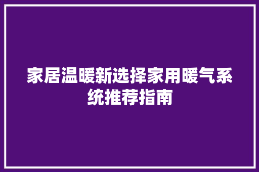 家居温暖新选择家用暖气系统推荐指南
