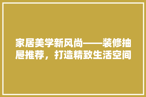 家居美学新风尚——装修抽屉推荐，打造精致生活空间