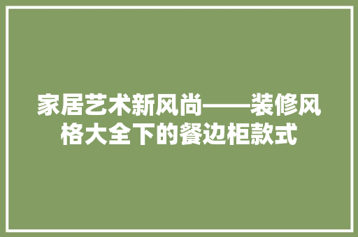 家居艺术新风尚——装修风格大全下的餐边柜款式