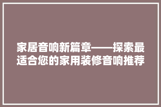 家居音响新篇章——探索最适合您的家用装修音响推荐