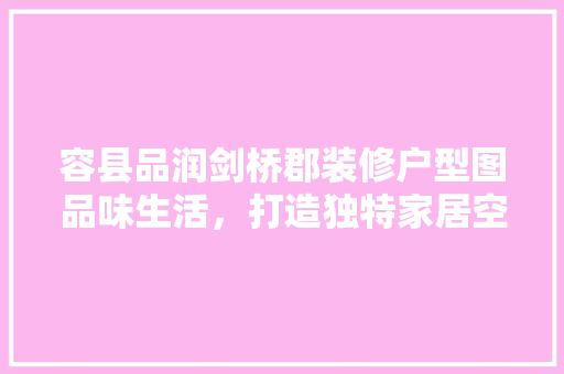 容县品润剑桥郡装修户型图品味生活，打造独特家居空间