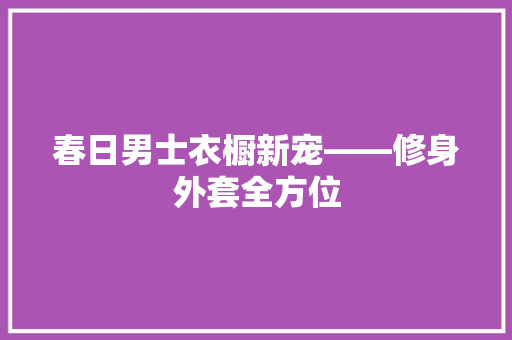 春日男士衣橱新宠——修身外套全方位