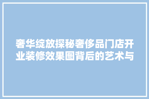 奢华绽放探秘奢侈品门店开业装修效果图背后的艺术与匠心