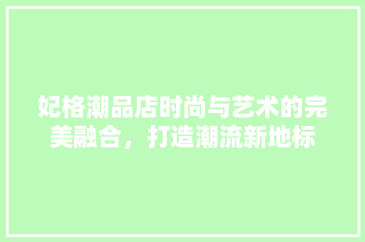 妃格潮品店时尚与艺术的完美融合，打造潮流新地标