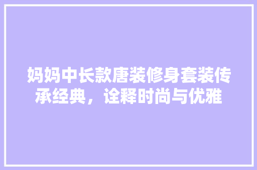 妈妈中长款唐装修身套装传承经典，诠释时尚与优雅