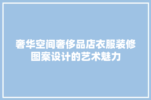 奢华空间奢侈品店衣服装修图案设计的艺术魅力