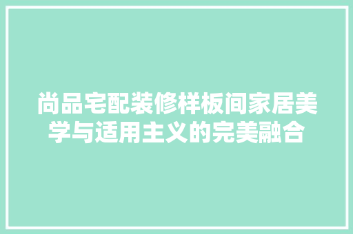 尚品宅配装修样板间家居美学与适用主义的完美融合
