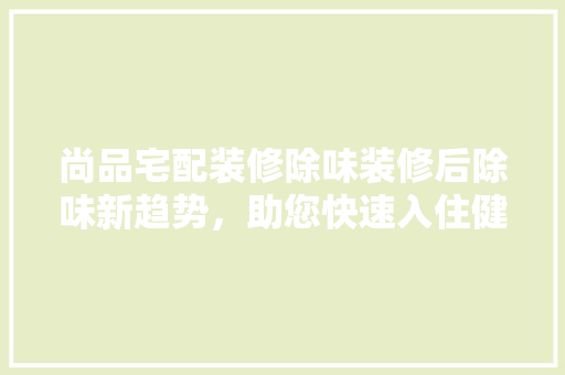 尚品宅配装修除味装修后除味新趋势，助您快速入住健康家园