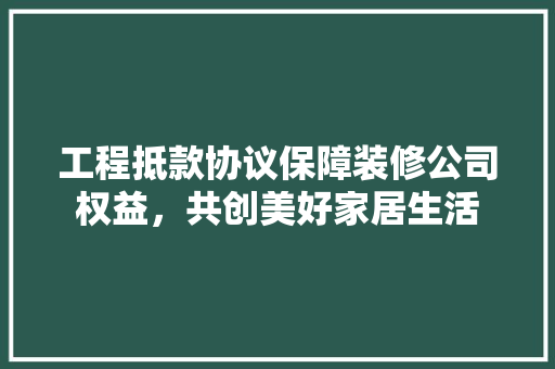 工程抵款协议保障装修公司权益，共创美好家居生活