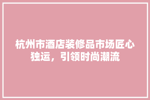 杭州市酒店装修品市场匠心独运，引领时尚潮流