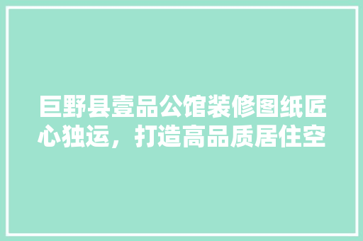 巨野县壹品公馆装修图纸匠心独运，打造高品质居住空间