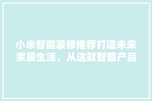 小米智能装修推荐打造未来家居生活，从这款智能产品开始  第1张