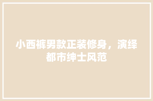 小西裤男款正装修身，演绎都市绅士风范