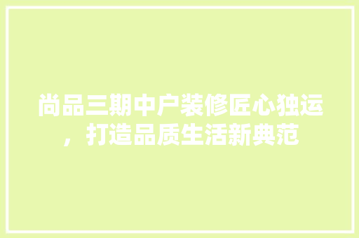 尚品三期中户装修匠心独运，打造品质生活新典范