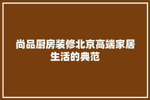 尚品厨房装修北京高端家居生活的典范