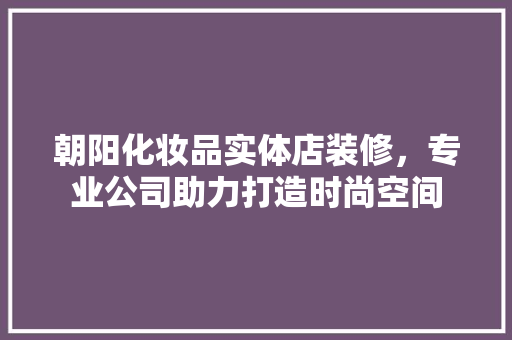 朝阳化妆品实体店装修，专业公司助力打造时尚空间