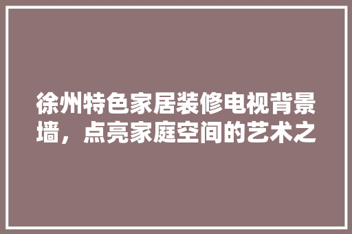 徐州特色家居装修电视背景墙，点亮家庭空间的艺术之光