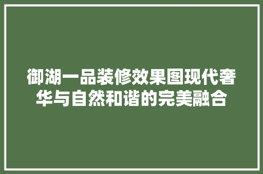 御湖一品装修效果图现代奢华与自然和谐的完美融合
