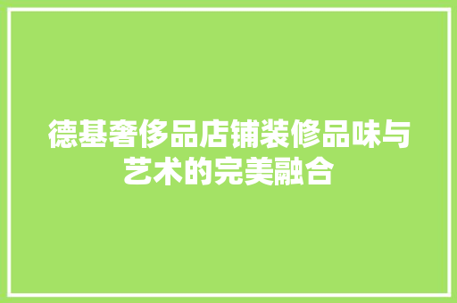 德基奢侈品店铺装修品味与艺术的完美融合
