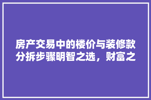 房产交易中的楼价与装修款分拆步骤明智之选，财富之路