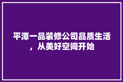 平潭一品装修公司品质生活，从美好空间开始