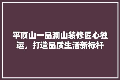 平顶山一品澜山装修匠心独运，打造品质生活新标杆