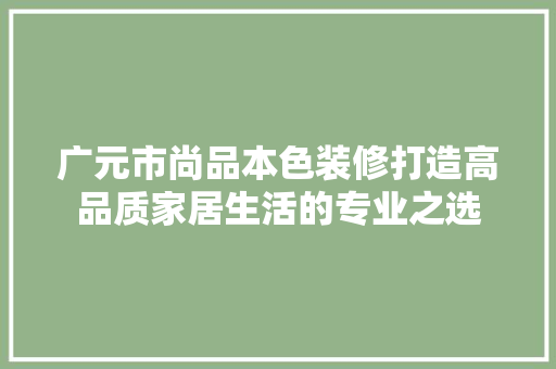 广元市尚品本色装修打造高品质家居生活的专业之选