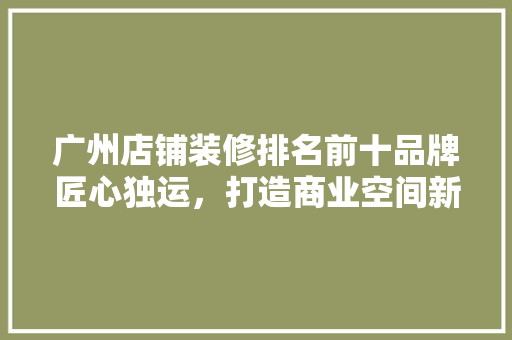 广州店铺装修排名前十品牌匠心独运，打造商业空间新典范
