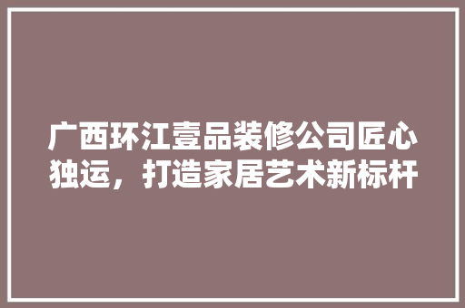 广西环江壹品装修公司匠心独运，打造家居艺术新标杆
