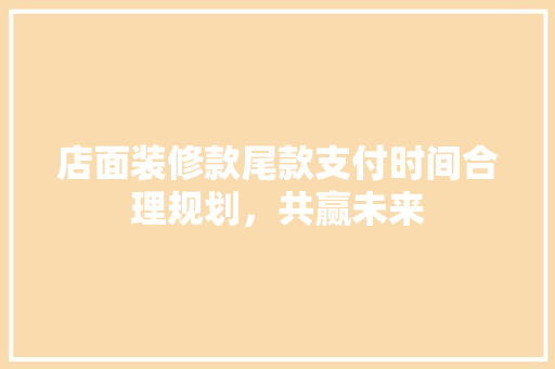 店面装修款尾款支付时间合理规划，共赢未来