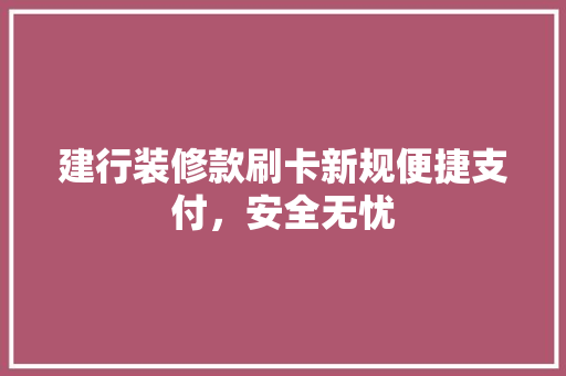 建行装修款刷卡新规便捷支付，安全无忧