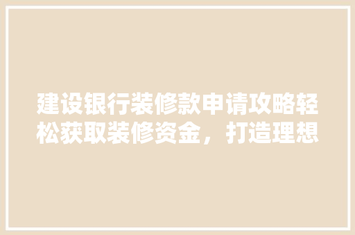建设银行装修款申请攻略轻松获取装修资金，打造理想家园
