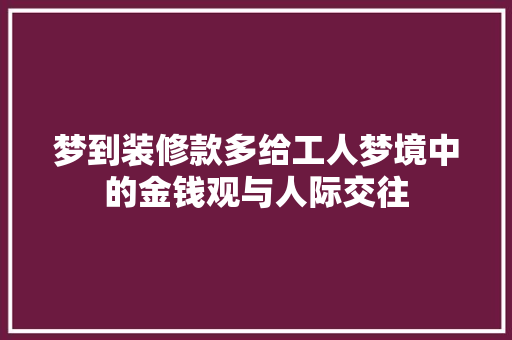 梦到装修款多给工人梦境中的金钱观与人际交往