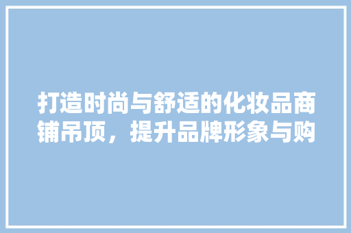 打造时尚与舒适的化妆品商铺吊顶，提升品牌形象与购物体验