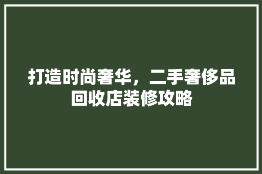 打造时尚奢华，二手奢侈品回收店装修攻略